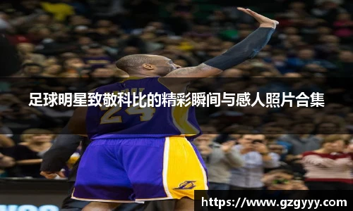 足球明星致敬科比的精彩瞬间与感人照片合集